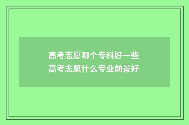 高考志愿哪个专科好一些 高考志愿什么专业前景好
