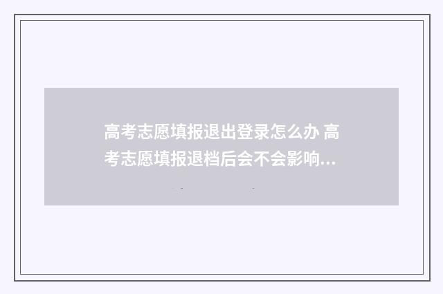 高考志愿填报退出登录怎么办 高考志愿填报退档后会不会影响下面的录取