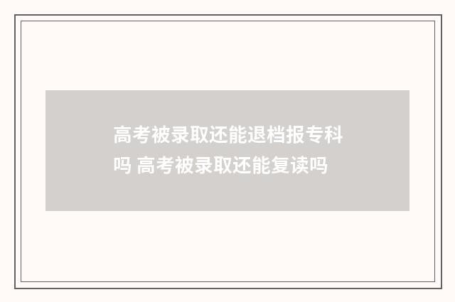 高考被录取还能退档报专科吗 高考被录取还能复读吗