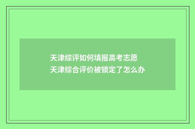 天津综评如何填报高考志愿 天津综合评价被锁定了怎么办