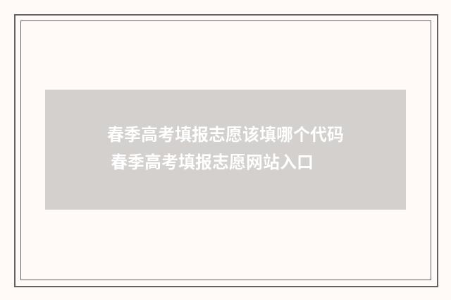 春季高考填报志愿该填哪个代码 春季高考填报志愿网站入口