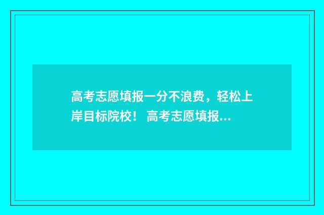 高考志愿填报一分不浪费，轻松上岸目标院校！ 高考志愿填报专家