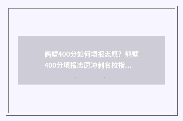 鹤壁400分如何填报志愿?鹤壁400分填报志愿冲刺名校指南 鹤壁分数线多少