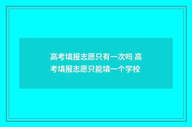 高考填报志愿只有一次吗 高考填报志愿只能填一个学校