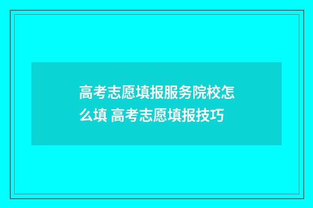 高考志愿填报服务院校怎么填 高考志愿填报技巧