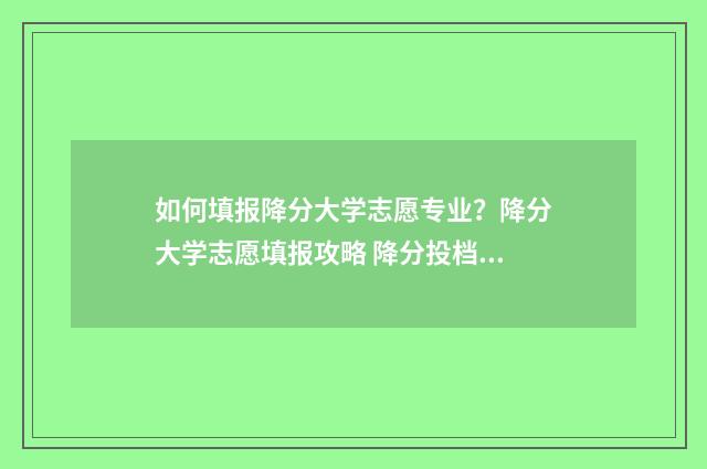 如何填报降分大学志愿专业?降分大学志愿填报攻略 降分投档怎么操作