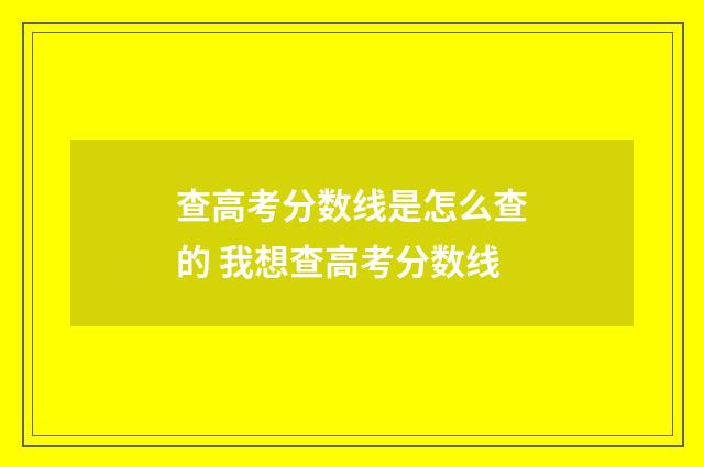 查高考分数线是怎么查的 我想查高考分数线