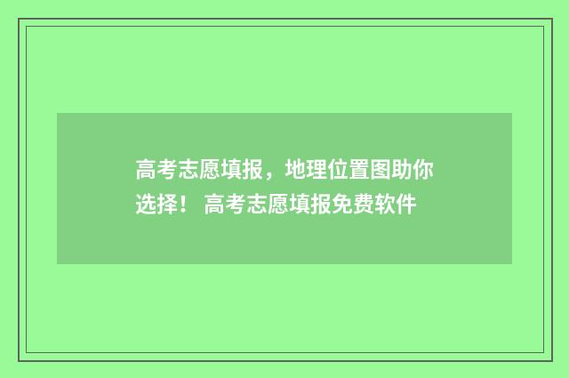 高考志愿填报,地理位置图助你选择! 高考志愿填报免费软件