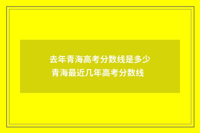 去年青海高考分数线是多少 青海最近几年高考分数线