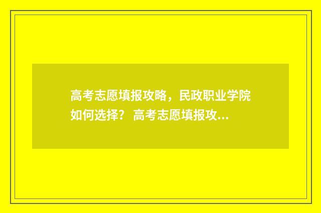 高考志愿填报攻略，民政职业学院如何选择？ 高考志愿填报攻略word 本文目录