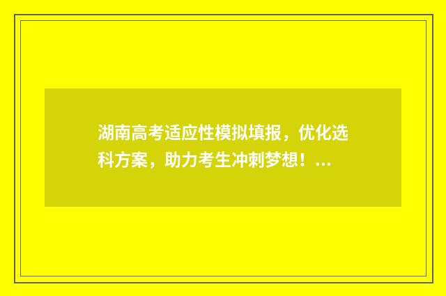 湖南高考适应性模拟填报，优化选科方案，助力考生冲刺梦想！ 湖南高考适应性考试志愿填报