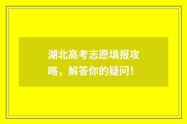 湖北高考志愿填报攻略，解答你的疑问！