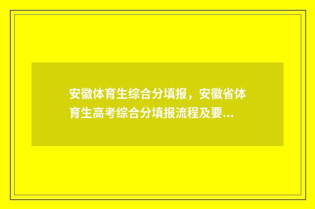 安徽体育生综合分填报，安徽省体育生高考综合分填报流程及要求 安徽体育生综合分公式