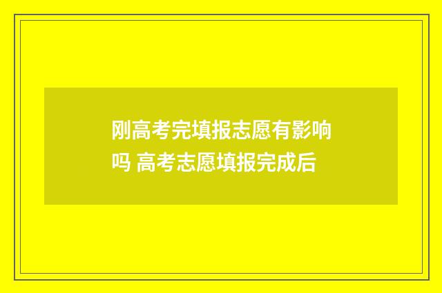 刚高考完填报志愿有影响吗 高考志愿填报完成后