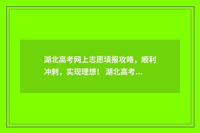 湖北高考网上志愿填报攻略,顺利冲刺,实现理想! 湖北高考网上志愿查询