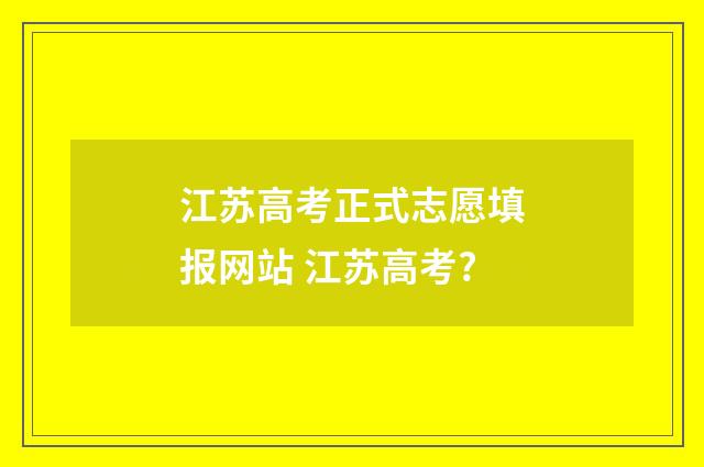江苏高考正式志愿填报网站 江苏高考?