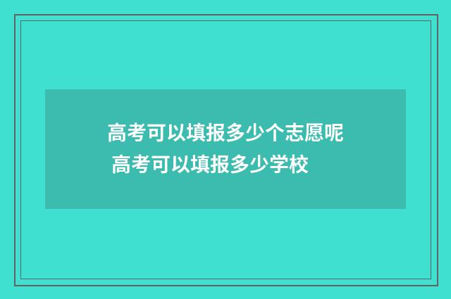 高考可以填报多少个志愿呢 高考可以填报多少学校