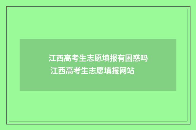 江西高考生志愿填报有困惑吗 江西高考生志愿填报网站