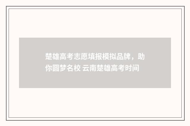 楚雄高考志愿填报模拟品牌,助你圆梦名校 云南楚雄高考时间