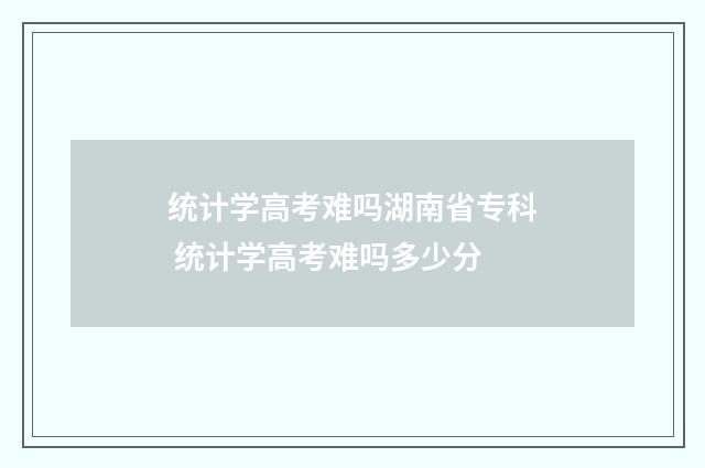 统计学高考难吗湖南省专科 统计学高考难吗多少分