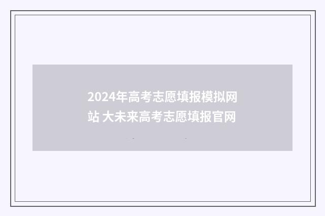 2024年高考志愿填报模拟网站 大未来高考志愿填报官网