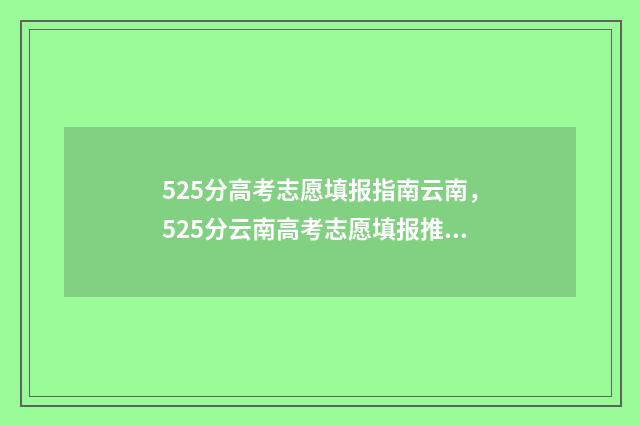 525分高考志愿填报指南云南,525分云南高考志愿填报推荐 高考525分什么水平
