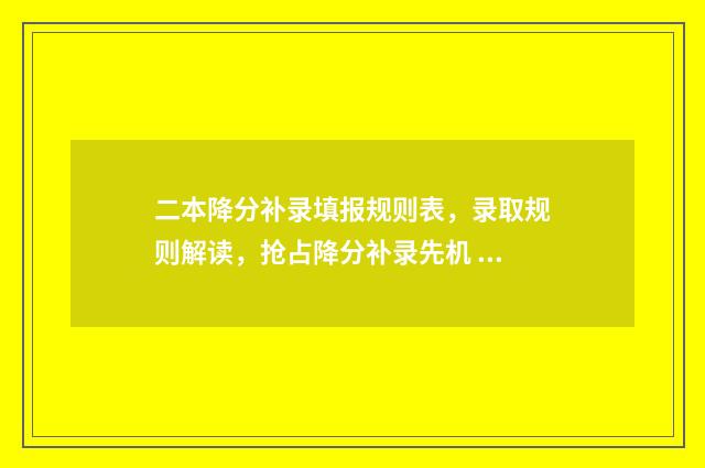 二本降分补录填报规则表,录取规则解读,抢占降分补录先机 本科降分补录