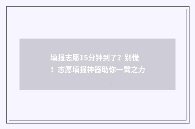 填报志愿15分钟到了？别慌！志愿填报神器助你一臂之力