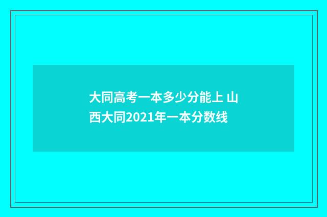 大同高考一本多少分能上 山西大同2021年一本分数线