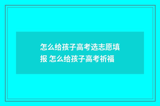 怎么给孩子高考选志愿填报 怎么给孩子高考祈福