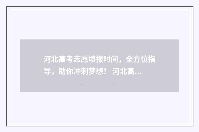 河北高考志愿填报时间,全方位指导,助你冲刺梦想! 河北高考志愿填报辅助系统
