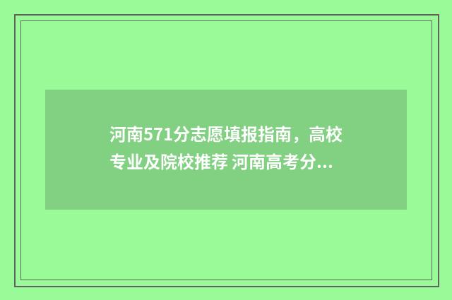 河南571分志愿填报指南,高校专业及院校推荐 河南高考分数571排多少位理科