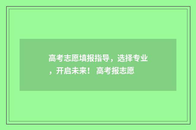 高考志愿填报指导，选择专业，开启未来！ 高考报志愿