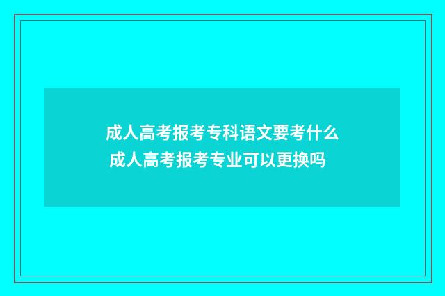 成人高考报考专科语文要考什么 成人高考报考专业可以更换吗