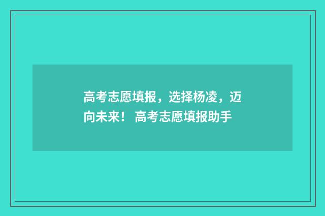 高考志愿填报,选择杨凌,迈向未来! 高考志愿填报助手