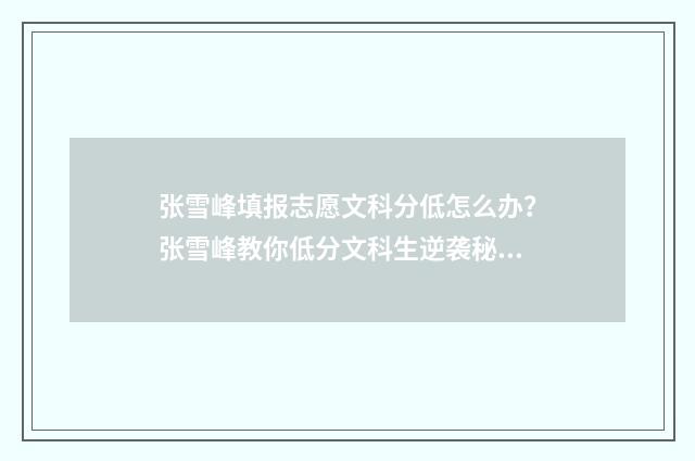 张雪峰填报志愿文科分低怎么办?张雪峰教你低分文科生逆袭秘诀 张雪峰填报志愿最新视频