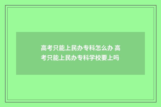 高考只能上民办专科怎么办 高考只能上民办专科学校要上吗