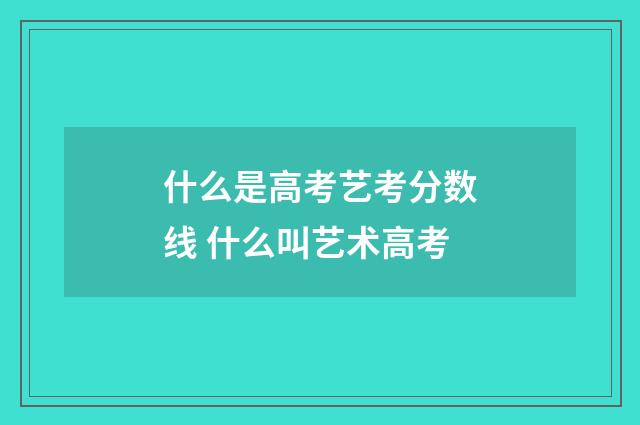 什么是高考艺考分数线 什么叫艺术高考