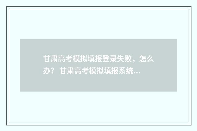 甘肃高考模拟填报登录失败,怎么办? 甘肃高考模拟填报系统2021