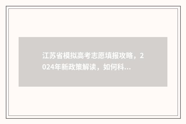 江苏省模拟高考志愿填报攻略，2024年新政策解读，如何科学合理选择志愿？ 江苏省模拟高考填报志愿密码是什么
