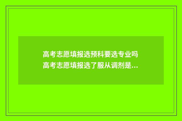 高考志愿填报选预科要选专业吗 高考志愿填报选了服从调剂是否招办就可以随便乱调志愿
