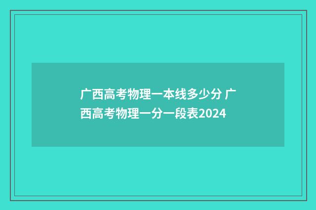 广西高考物理一本线多少分 广西高考物理一分一段表2024