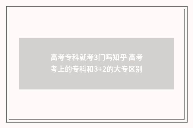 高考专科就考3门吗知乎 高考考上的专科和3+2的大专区别