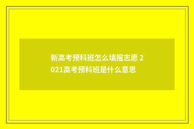 新高考预科班怎么填报志愿 2021高考预科班是什么意思