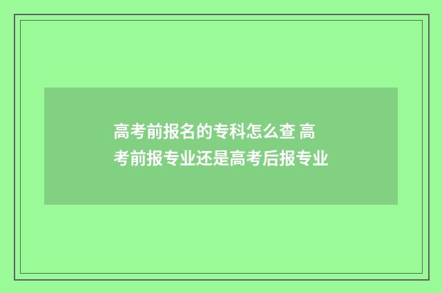 高考前报名的专科怎么查 高考前报专业还是高考后报专业