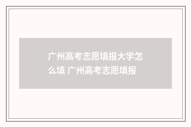 广州高考志愿填报大学怎么填 广州高考志愿填报