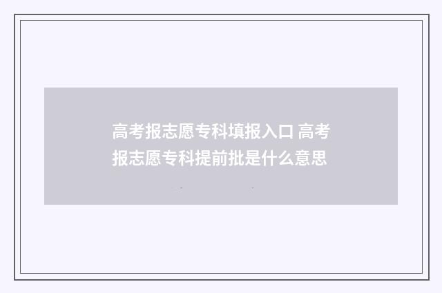 高考报志愿专科填报入口 高考报志愿专科提前批是什么意思