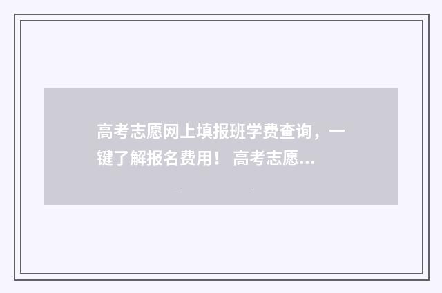 高考志愿网上填报班学费查询,一键了解报名费用! 高考志愿网上填报入口