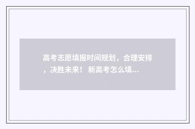 高考志愿填报时间规划,合理安排,决胜未来! 新高考怎么填报志愿