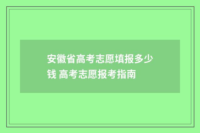 安徽省高考志愿填报多少钱 高考志愿报考指南